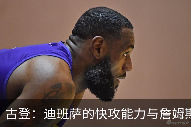 古登：迪班萨的快攻能力与詹姆斯对比分析